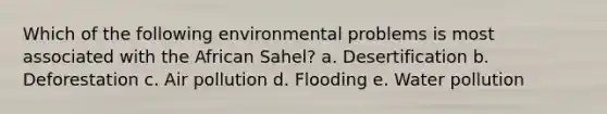 Which of the following environmental problems is most associated with the African Sahel? a. Desertification b. Deforestation c. Air pollution d. Flooding e. Water pollution