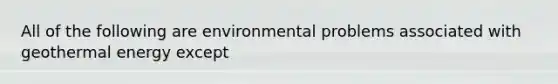 All of the following are environmental problems associated with geothermal energy except