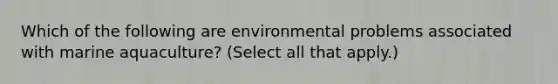 Which of the following are environmental problems associated with marine aquaculture? (Select all that apply.)