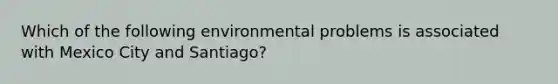 Which of the following environmental problems is associated with Mexico City and Santiago?