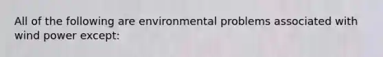 All of the following are environmental problems associated with wind power except: