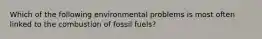 Which of the following environmental problems is most often linked to the combustion of fossil fuels?