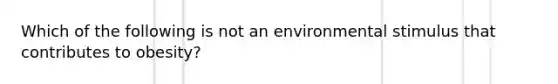 Which of the following is not an environmental stimulus that contributes to obesity?