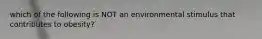 which of the following is NOT an environmental stimulus that contributes to obesity?