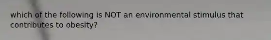 which of the following is NOT an environmental stimulus that contributes to obesity?