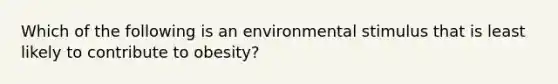 Which of the following is an environmental stimulus that is least likely to contribute to obesity?