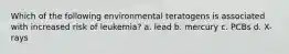 Which of the following environmental teratogens is associated with increased risk of leukemia? a. lead b. mercury c. PCBs d. X-rays