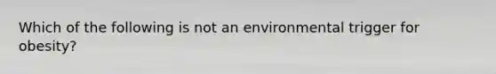 Which of the following is not an environmental trigger for obesity?