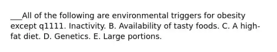 ___All of the following are environmental triggers for obesity except q1111. Inactivity. B. Availability of tasty foods. C. A high-fat diet. D. Genetics. E. Large portions.