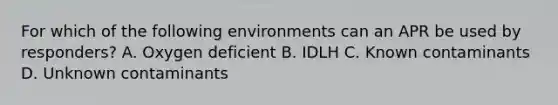 For which of the following environments can an APR be used by responders? A. Oxygen deficient B. IDLH C. Known contaminants D. Unknown contaminants