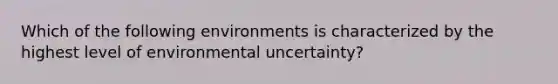 Which of the following environments is characterized by the highest level of environmental uncertainty?