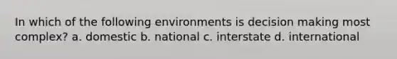 In which of the following environments is decision making most complex? a. domestic b. national c. interstate d. international