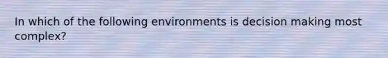 In which of the following environments is decision making most complex?