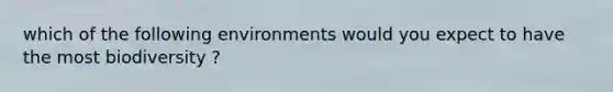 which of the following environments would you expect to have the most biodiversity ?