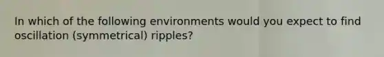 In which of the following environments would you expect to find oscillation (symmetrical) ripples?