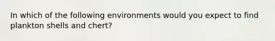 In which of the following environments would you expect to find plankton shells and chert?