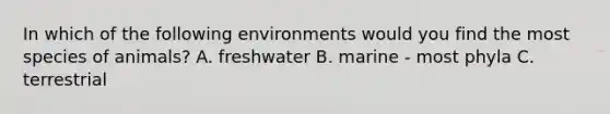 In which of the following environments would you find the most species of animals? A. freshwater B. marine - most phyla C. terrestrial