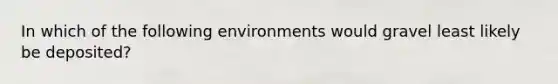 In which of the following environments would gravel least likely be deposited?