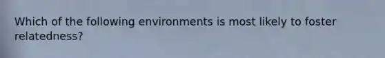 Which of the following environments is most likely to foster relatedness?