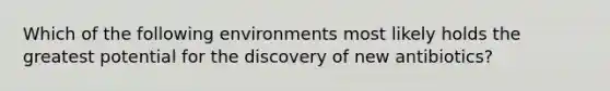 Which of the following environments most likely holds the greatest potential for the discovery of new antibiotics?