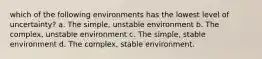 which of the following environments has the lowest level of uncertainty? a. The simple, unstable environment b. The complex, unstable environment c. The simple, stable environment d. The complex, stable environment.