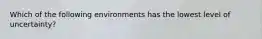 Which of the following environments has the lowest level of uncertainty?