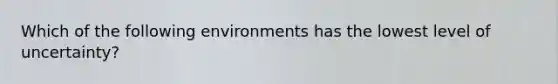 Which of the following environments has the lowest level of uncertainty?