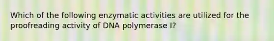 Which of the following enzymatic activities are utilized for the proofreading activity of DNA polymerase I?