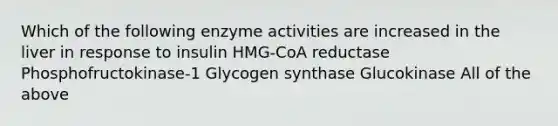 Which of the following enzyme activities are increased in the liver in response to insulin HMG-CoA reductase Phosphofructokinase-1 Glycogen synthase Glucokinase All of the above