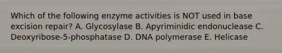 Which of the following enzyme activities is NOT used in base excision repair? A. Glycosylase B. Apyriminidic endonuclease C. Deoxyribose-5-phosphatase D. DNA polymerase E. Helicase