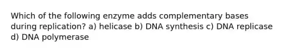 Which of the following enzyme adds complementary bases during replication? a) helicase b) DNA synthesis c) DNA replicase d) DNA polymerase