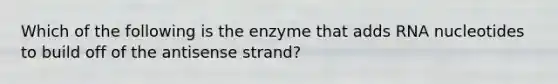 Which of the following is the enzyme that adds RNA nucleotides to build off of the antisense strand?