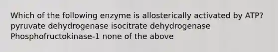 Which of the following enzyme is allosterically activated by ATP? pyruvate dehydrogenase isocitrate dehydrogenase Phosphofructokinase-1 none of the above