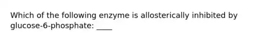 Which of the following enzyme is allosterically inhibited by glucose-6-phosphate: ____