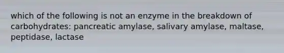 which of the following is not an enzyme in the breakdown of carbohydrates: pancreatic amylase, salivary amylase, maltase, peptidase, lactase