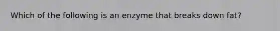 Which of the following is an enzyme that breaks down fat?