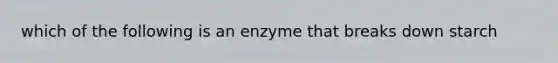 which of the following is an enzyme that breaks down starch