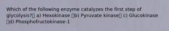 Which of the following enzyme catalyzes the first step of glycolysis? a) Hexokinase b) Pyruvate kinase c) Glucokinase d) Phosphofructokinase-1