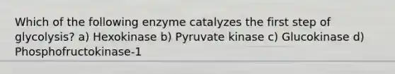 Which of the following enzyme catalyzes the first step of glycolysis? a) Hexokinase b) Pyruvate kinase c) Glucokinase d) Phosphofructokinase-1