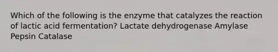 Which of the following is the enzyme that catalyzes the reaction of lactic acid fermentation? Lactate dehydrogenase Amylase Pepsin Catalase