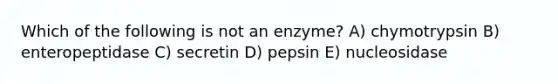 Which of the following is not an enzyme? A) chymotrypsin B) enteropeptidase C) secretin D) pepsin E) nucleosidase