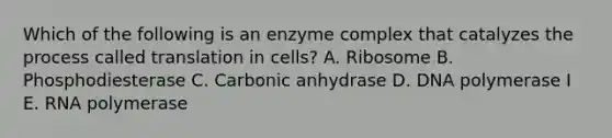 Which of the following is an enzyme complex that catalyzes the process called translation in cells? A. Ribosome B. Phosphodiesterase C. Carbonic anhydrase D. DNA polymerase I E. RNA polymerase