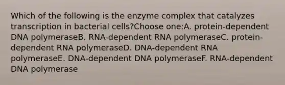 Which of the following is the enzyme complex that catalyzes transcription in bacterial cells?Choose one:A. protein-dependent DNA polymeraseB. RNA-dependent RNA polymeraseC. protein-dependent RNA polymeraseD. DNA-dependent RNA polymeraseE. DNA-dependent DNA polymeraseF. RNA-dependent DNA polymerase