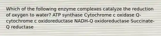 Which of the following enzyme complexes catalyze the reduction of oxygen to water? ATP synthase Cytochrome c oxidase Q-cytochrome c oxidoreductase NADH-Q oxidoreductase Succinate-Q reductase