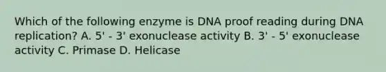 Which of the following enzyme is DNA proof reading during DNA replication? A. 5' - 3' exonuclease activity B. 3' - 5' exonuclease activity C. Primase D. Helicase