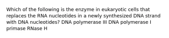 Which of the following is the enzyme in eukaryotic cells that replaces the RNA nucleotides in a newly synthesized DNA strand with DNA nucleotides? DNA polymerase III DNA polymerase I primase RNase H