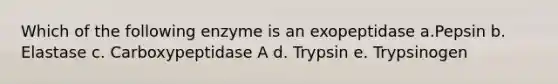 Which of the following enzyme is an exopeptidase a.Pepsin b. Elastase c. Carboxypeptidase A d. Trypsin e. Trypsinogen