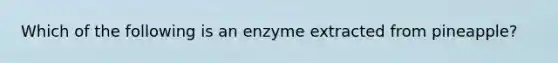 Which of the following is an enzyme extracted from pineapple?