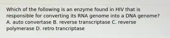 Which of the following is an enzyme found in HIV that is responsible for converting its RNA genome into a DNA genome? A. auto convertase B. reverse transcriptase C. reverse polymerase D. retro trancriptase