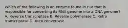 Which of the following is an enzyme found in HIV that is responsible for converting its RNA genome into a DNA genome? A. Reverse transcriptase B. Reverse polymerase C. Retro transcriptase D. Auto convertase